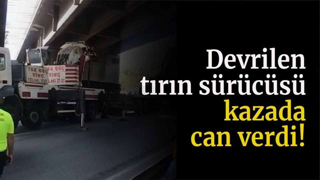 Devrilen tırın sürücüsü kazada can verdi!